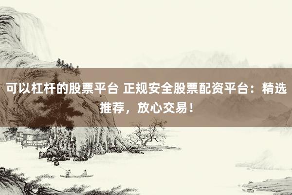 可以杠杆的股票平台 正规安全股票配资平台：精选推荐，放心交易！