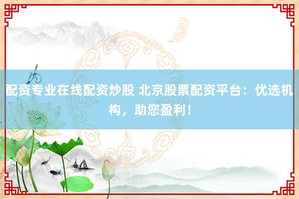 配资专业在线配资炒股 北京股票配资平台：优选机构，助您盈利！