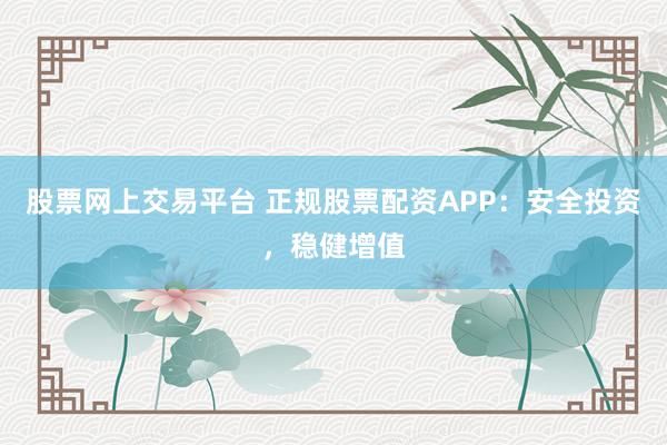 股票网上交易平台 正规股票配资APP：安全投资，稳健增值