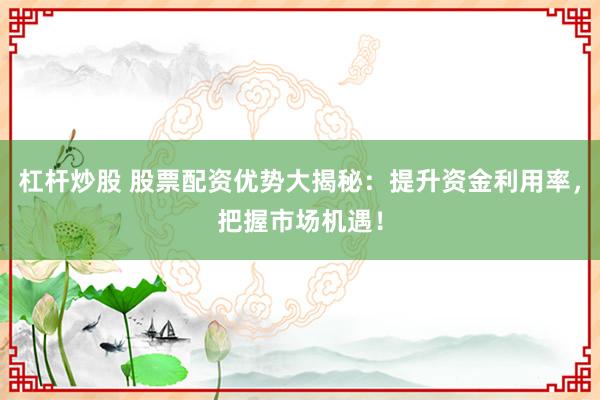 杠杆炒股 股票配资优势大揭秘：提升资金利用率，把握市场机遇！
