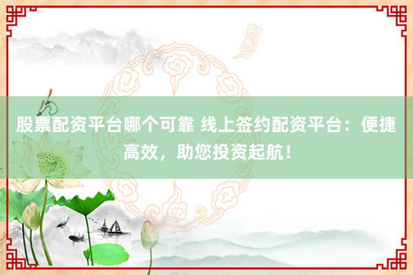 股票配资平台哪个可靠 线上签约配资平台：便捷高效，助您投资起航！