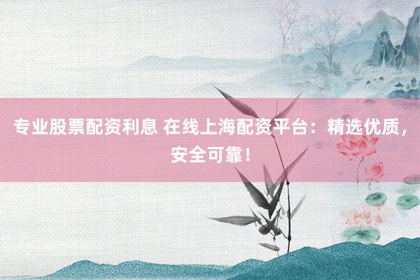 专业股票配资利息 在线上海配资平台：精选优质，安全可靠！