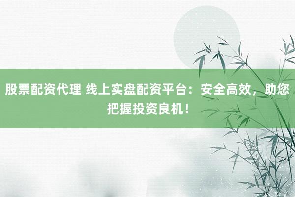 股票配资代理 线上实盘配资平台：安全高效，助您把握投资良机！