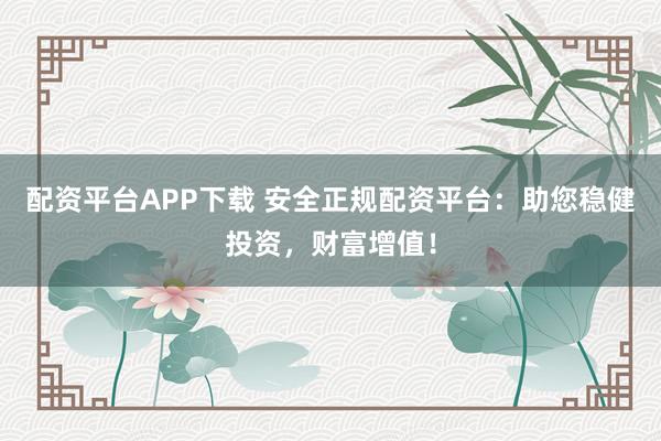 配资平台APP下载 安全正规配资平台：助您稳健投资，财富增值！