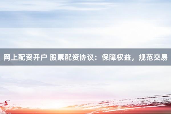 网上配资开户 股票配资协议：保障权益，规范交易
