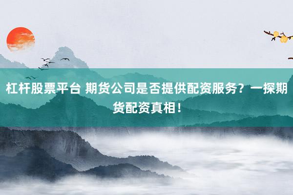 杠杆股票平台 期货公司是否提供配资服务？一探期货配资真相！