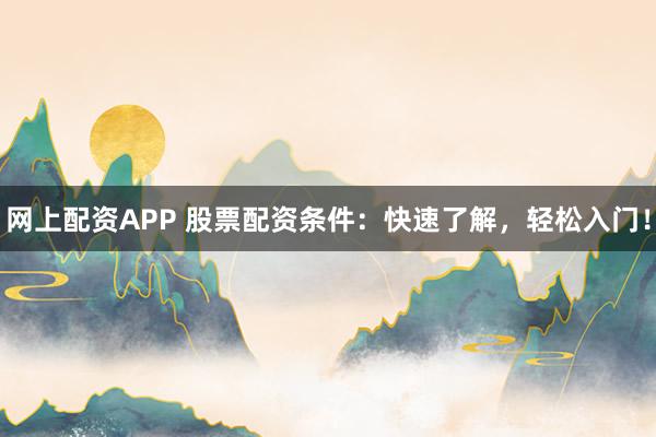 网上配资APP 股票配资条件：快速了解，轻松入门！