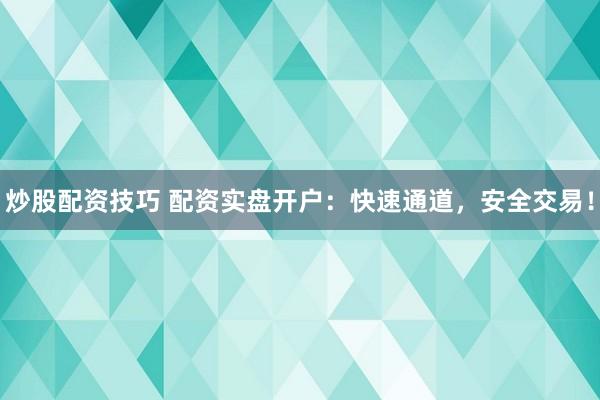 炒股配资技巧 配资实盘开户：快速通道，安全交易！