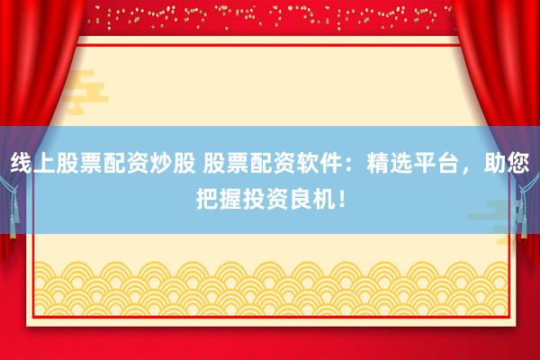 线上股票配资炒股 股票配资软件：精选平台，助您把握投资良机！
