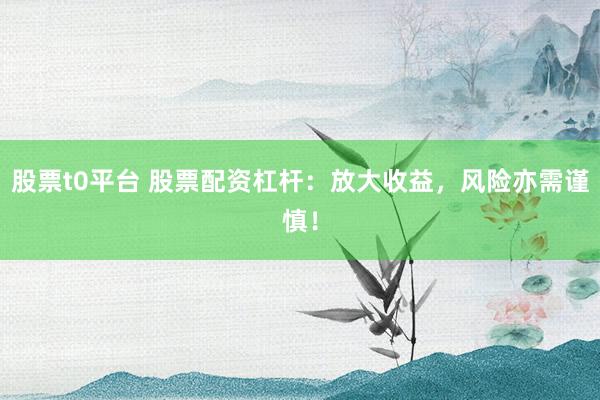 股票t0平台 股票配资杠杆：放大收益，风险亦需谨慎！