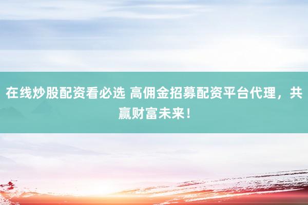 在线炒股配资看必选 高佣金招募配资平台代理，共赢财富未来！