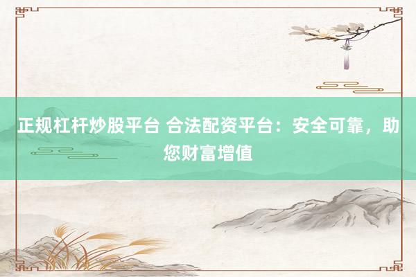 正规杠杆炒股平台 合法配资平台：安全可靠，助您财富增值