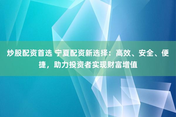 炒股配资首选 宁夏配资新选择：高效、安全、便捷，助力投资者实现财富增值
