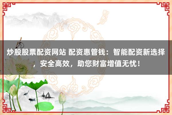 炒股股票配资网站 配资惠管钱：智能配资新选择，安全高效，助您财富增值无忧！