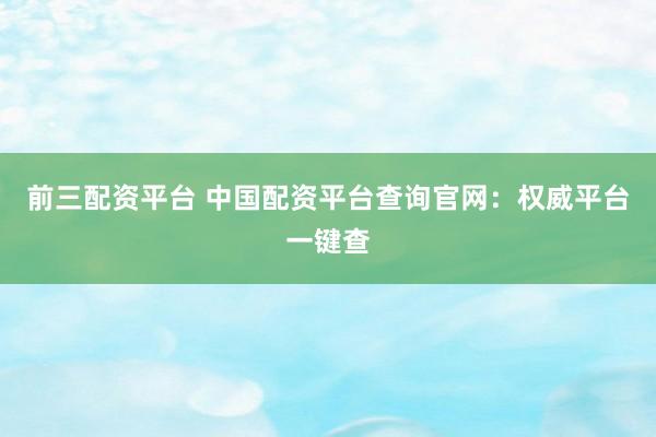 前三配资平台 中国配资平台查询官网：权威平台一键查