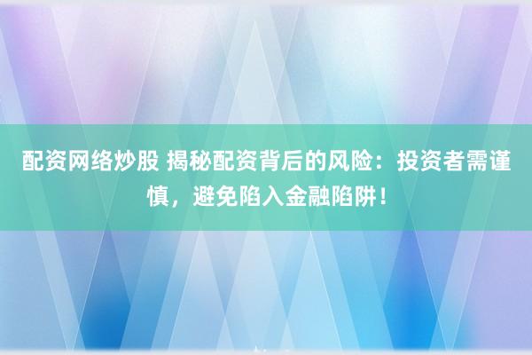 配资网络炒股 揭秘配资背后的风险：投资者需谨慎，避免陷入金融陷阱！
