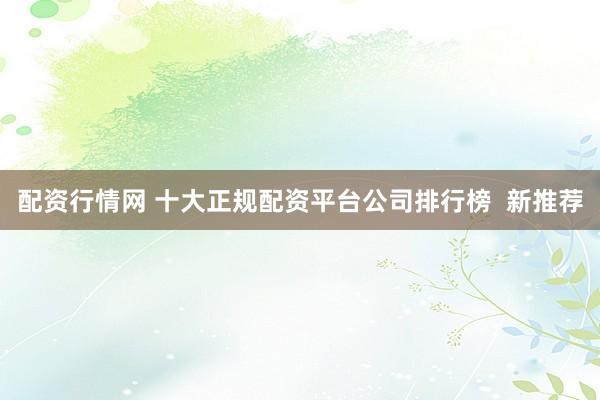 配资行情网 十大正规配资平台公司排行榜  新推荐