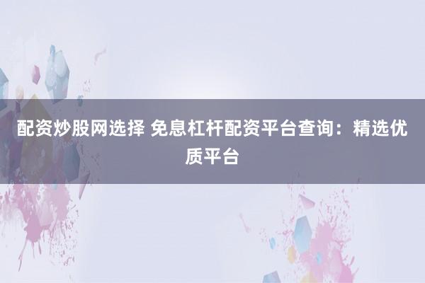 配资炒股网选择 免息杠杆配资平台查询：精选优质平台
