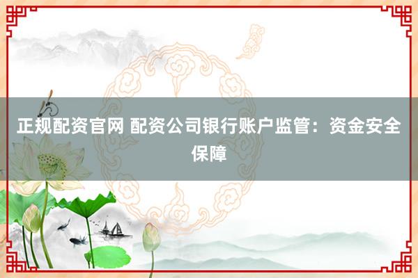 正规配资官网 配资公司银行账户监管：资金安全保障