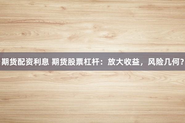 期货配资利息 期货股票杠杆：放大收益，风险几何？