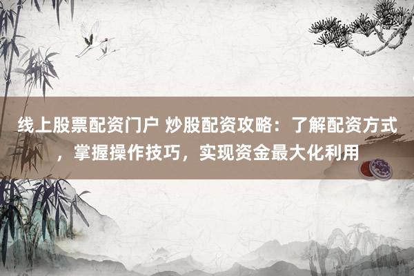 线上股票配资门户 炒股配资攻略：了解配资方式，掌握操作技巧，实现资金最大化利用