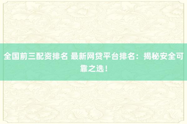 全国前三配资排名 最新网贷平台排名：揭秘安全可靠之选！