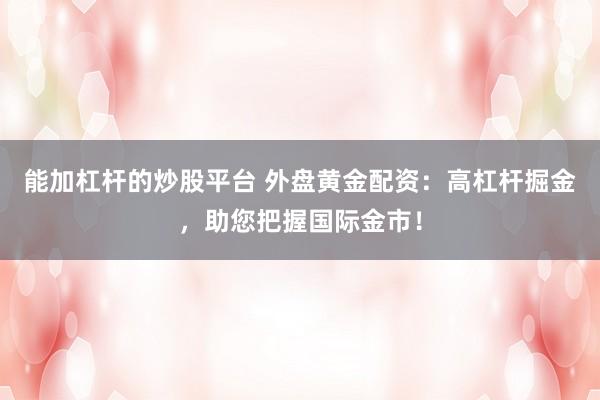 能加杠杆的炒股平台 外盘黄金配资：高杠杆掘金，助您把握国际金市！
