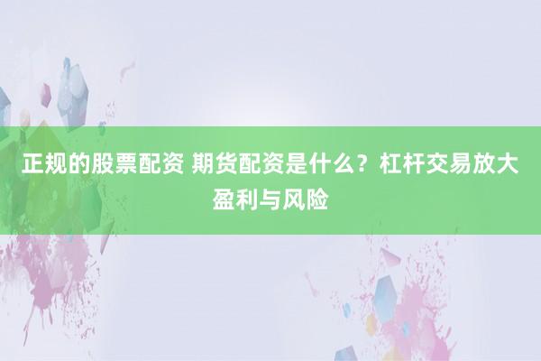 正规的股票配资 期货配资是什么？杠杆交易放大盈利与风险