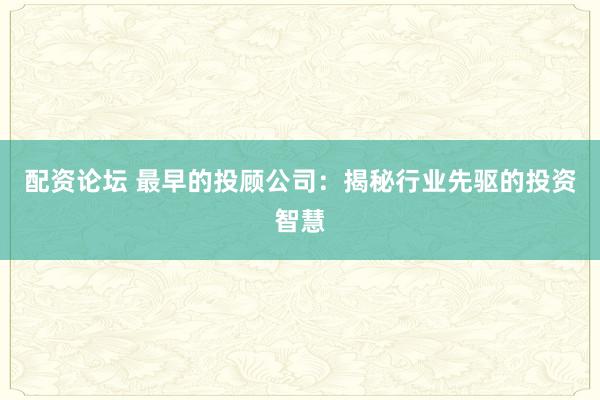 配资论坛 最早的投顾公司：揭秘行业先驱的投资智慧