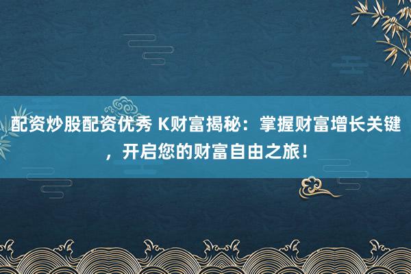 配资炒股配资优秀 K财富揭秘：掌握财富增长关键，开启您的财富自由之旅！