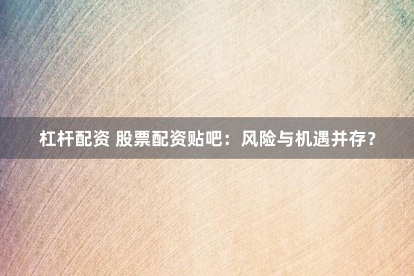 杠杆配资 股票配资贴吧：风险与机遇并存？