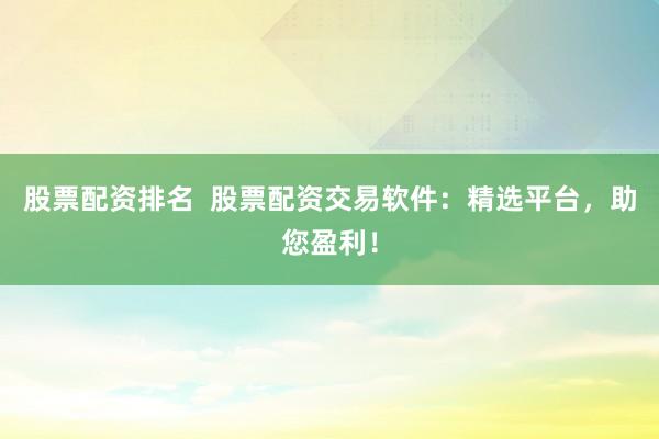 股票配资排名  股票配资交易软件：精选平台，助您盈利！