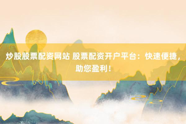 炒股股票配资网站 股票配资开户平台：快速便捷，助您盈利！