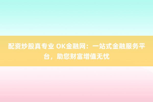配资炒股真专业 OK金融网：一站式金融服务平台，助您财富增值无忧
