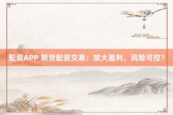 配资APP 期货配资交易：放大盈利，风险可控？