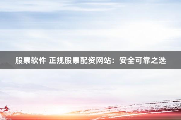 股票软件 正规股票配资网站：安全可靠之选