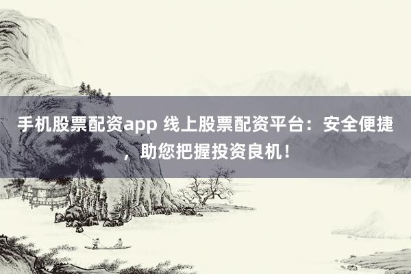 手机股票配资app 线上股票配资平台：安全便捷，助您把握投资良机！