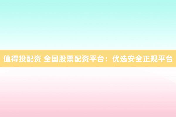 值得投配资 全国股票配资平台：优选安全正规平台