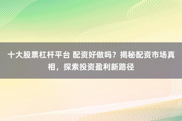 十大股票杠杆平台 配资好做吗？揭秘配资市场真相，探索投资盈利新路径