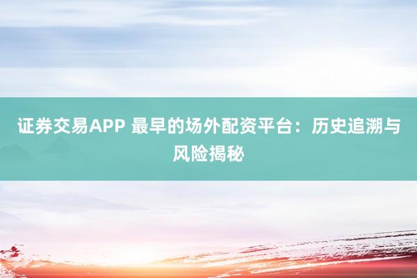 证券交易APP 最早的场外配资平台：历史追溯与风险揭秘