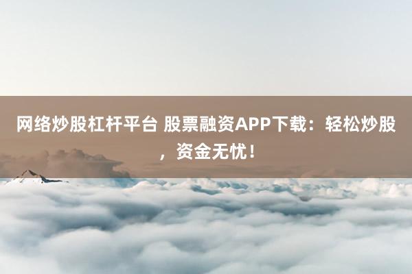 网络炒股杠杆平台 股票融资APP下载：轻松炒股，资金无忧！