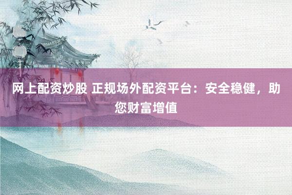 网上配资炒股 正规场外配资平台：安全稳健，助您财富增值