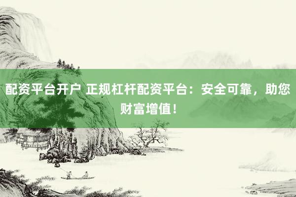 配资平台开户 正规杠杆配资平台：安全可靠，助您财富增值！