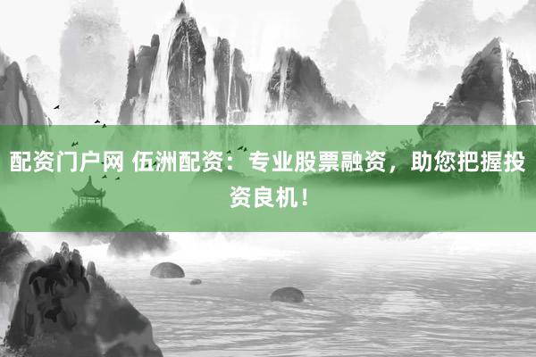 配资门户网 伍洲配资：专业股票融资，助您把握投资良机！