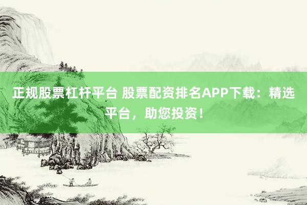 正规股票杠杆平台 股票配资排名APP下载：精选平台，助您投资！