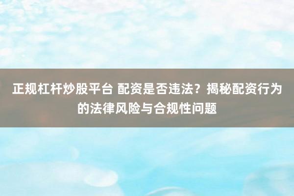 正规杠杆炒股平台 配资是否违法？揭秘配资行为的法律风险与合规性问题