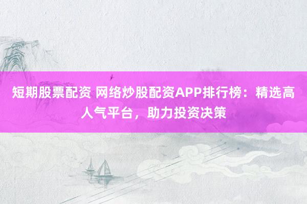 短期股票配资 网络炒股配资APP排行榜：精选高人气平台，助力投资决策