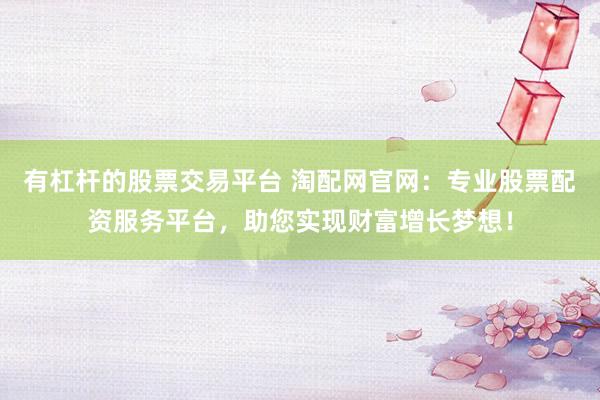 有杠杆的股票交易平台 淘配网官网：专业股票配资服务平台，助您实现财富增长梦想！