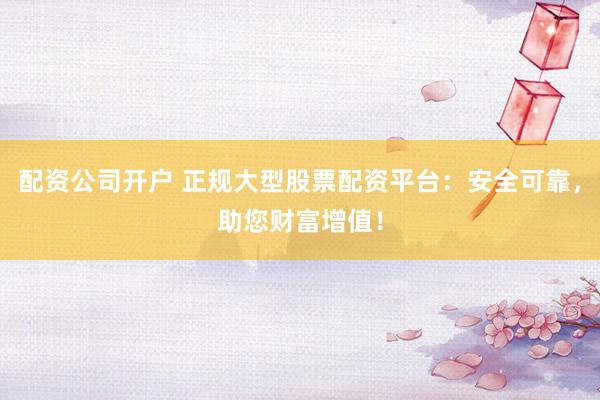 配资公司开户 正规大型股票配资平台：安全可靠，助您财富增值！