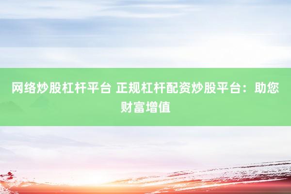 网络炒股杠杆平台 正规杠杆配资炒股平台：助您财富增值
